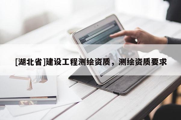 [湖北省]建設(shè)工程測(cè)繪資質(zhì)，測(cè)繪資質(zhì)要求