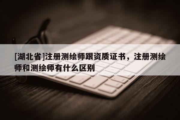 [湖北省]注冊(cè)測(cè)繪師跟資質(zhì)證書(shū)，注冊(cè)測(cè)繪師和測(cè)繪師有什么區(qū)別