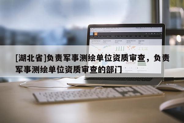 [湖北省]負責軍事測繪單位資質審查，負責軍事測繪單位資質審查的部門