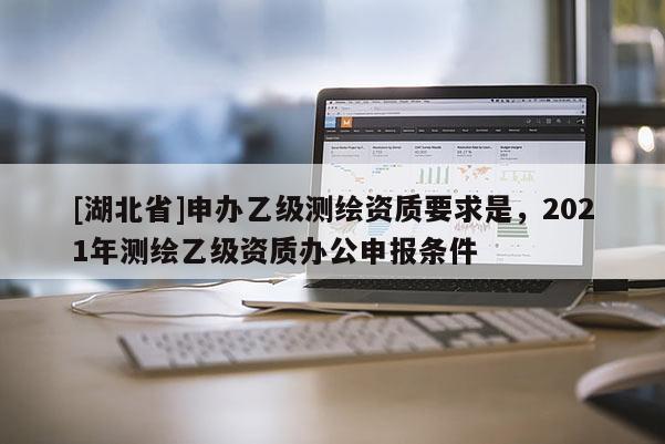 [湖北省]申辦乙級測繪資質要求是，2021年測繪乙級資質辦公申報條件