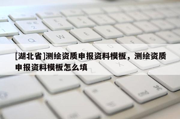 [湖北省]測繪資質(zhì)申報(bào)資料模板，測繪資質(zhì)申報(bào)資料模板怎么填