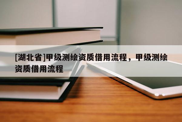 [湖北省]甲級測繪資質借用流程，甲級測繪資質借用流程