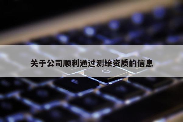 關于公司順利通過測繪資質的信息