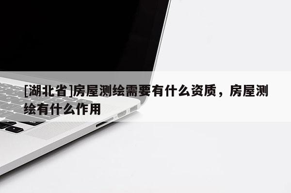 [湖北省]房屋測繪需要有什么資質，房屋測繪有什么作用