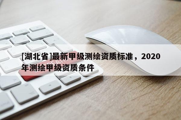 [湖北省]最新甲級測繪資質標準，2020年測繪甲級資質條件