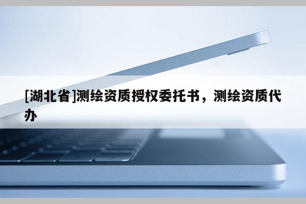 [湖北省]測繪資質授權委托書，測繪資質代辦