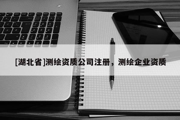[湖北省]測繪資質公司注冊，測繪企業資質