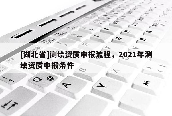 [湖北省]測繪資質(zhì)申報(bào)流程，2021年測繪資質(zhì)申報(bào)條件