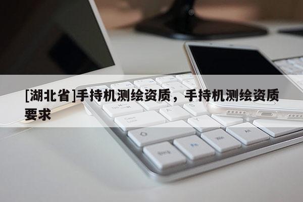 [湖北省]手持機(jī)測繪資質(zhì)，手持機(jī)測繪資質(zhì)要求