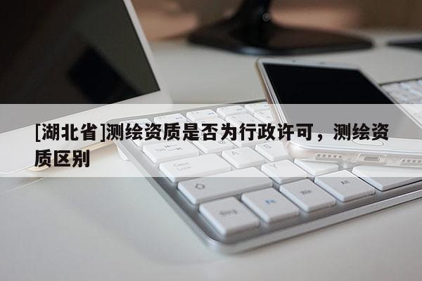 [湖北省]測繪資質是否為行政許可，測繪資質區別