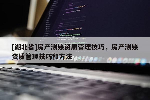 [湖北省]房產(chǎn)測繪資質(zhì)管理技巧，房產(chǎn)測繪資質(zhì)管理技巧和方法