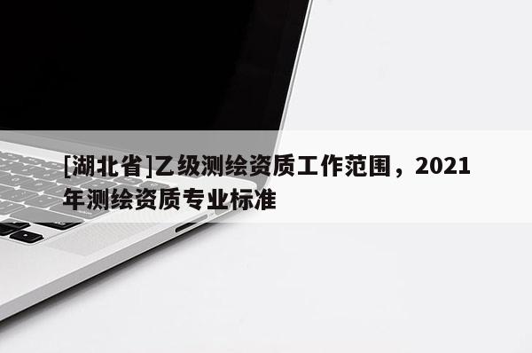 [湖北省]乙級測繪資質工作范圍，2021年測繪資質專業標準