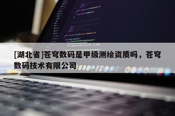 [湖北省]蒼穹數(shù)碼是甲級(jí)測(cè)繪資質(zhì)嗎，蒼穹數(shù)碼技術(shù)有限公司