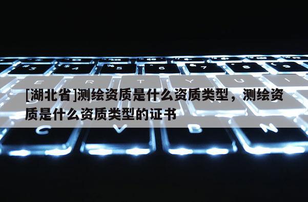 [湖北省]測(cè)繪資質(zhì)是什么資質(zhì)類(lèi)型，測(cè)繪資質(zhì)是什么資質(zhì)類(lèi)型的證書(shū)