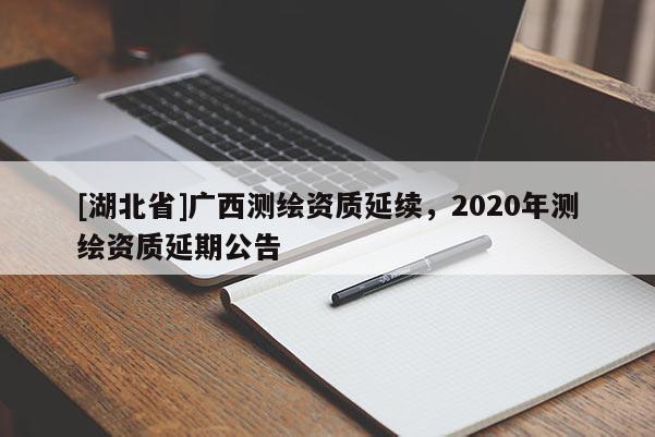 [湖北省]廣西測(cè)繪資質(zhì)延續(xù)，2020年測(cè)繪資質(zhì)延期公告