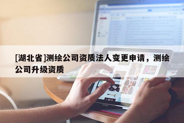 [湖北省]測繪公司資質法人變更申請，測繪公司升級資質