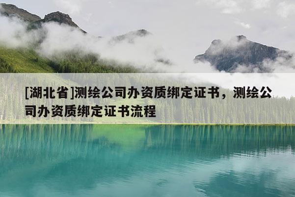 [湖北省]測繪公司辦資質綁定證書，測繪公司辦資質綁定證書流程
