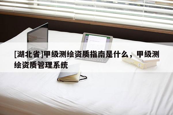 [湖北省]甲級測繪資質(zhì)指南是什么，甲級測繪資質(zhì)管理系統(tǒng)