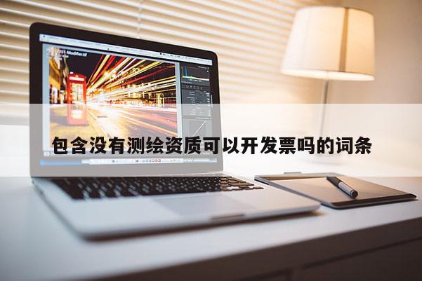 包含沒(méi)有測(cè)繪資質(zhì)可以開(kāi)發(fā)票嗎的詞條