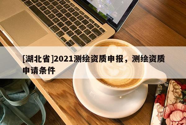[湖北省]2021測繪資質申報，測繪資質申請條件