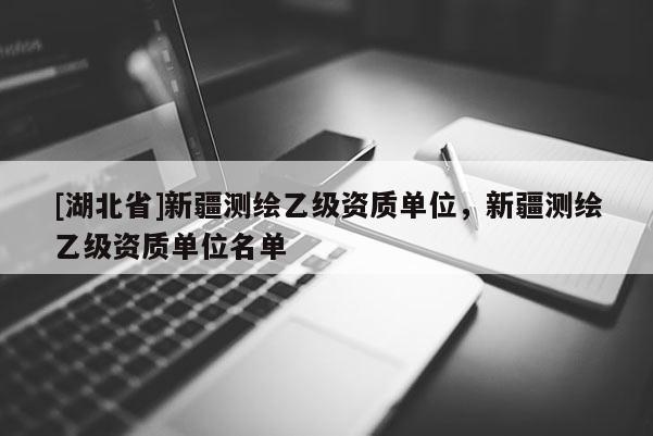 [湖北省]新疆測(cè)繪乙級(jí)資質(zhì)單位，新疆測(cè)繪乙級(jí)資質(zhì)單位名單