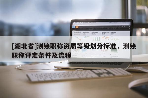 [湖北省]測繪職稱資質等級劃分標準，測繪職稱評定條件及流程