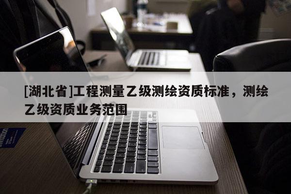 [湖北省]工程測量乙級測繪資質標準，測繪乙級資質業務范圍