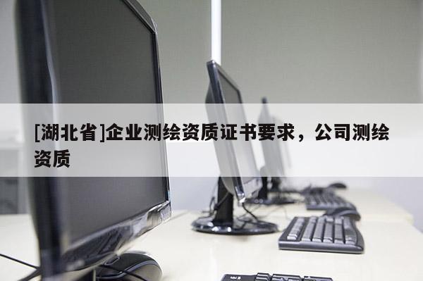 [湖北省]企業測繪資質證書要求，公司測繪資質