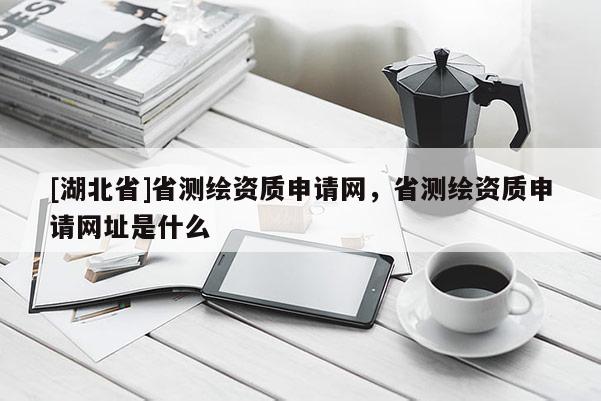 [湖北省]省測繪資質申請網，省測繪資質申請網址是什么