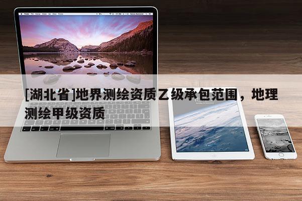 [湖北省]地界測(cè)繪資質(zhì)乙級(jí)承包范圍，地理測(cè)繪甲級(jí)資質(zhì)