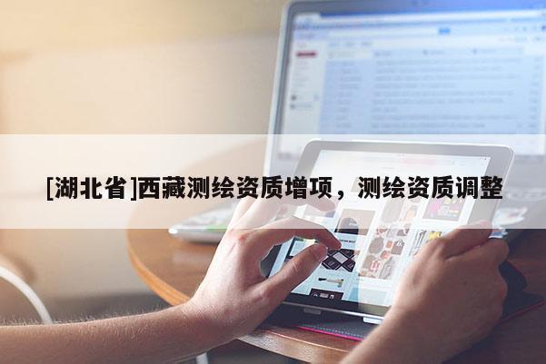 [湖北省]西藏測繪資質增項，測繪資質調整