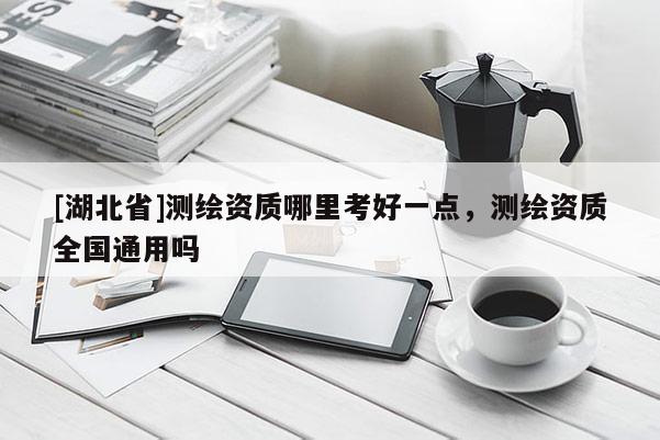 [湖北省]測繪資質哪里考好一點，測繪資質全國通用嗎