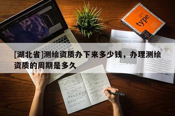 [湖北省]測繪資質辦下來多少錢，辦理測繪資質的周期是多久