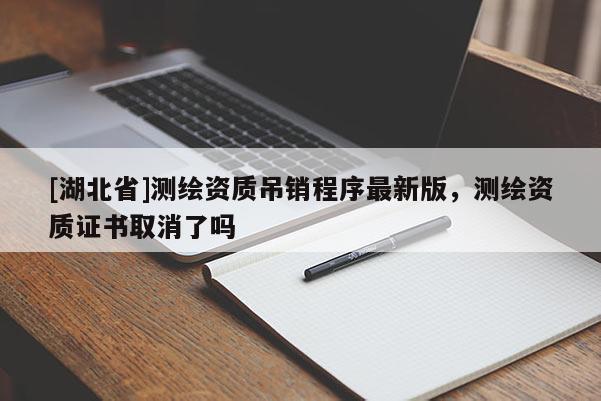 [湖北省]測繪資質吊銷程序最新版，測繪資質證書取消了嗎