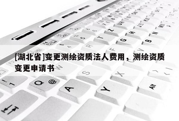 [湖北省]變更測繪資質法人費用，測繪資質變更申請書