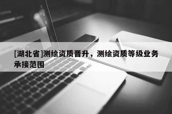 [湖北省]測(cè)繪資質(zhì)晉升，測(cè)繪資質(zhì)等級(jí)業(yè)務(wù)承接范圍
