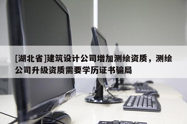 [湖北省]建筑設(shè)計(jì)公司增加測(cè)繪資質(zhì)，測(cè)繪公司升級(jí)資質(zhì)需要學(xué)歷證書(shū)騙局