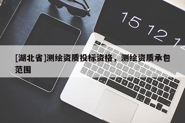 [湖北省]測(cè)繪資質(zhì)投標(biāo)資格，測(cè)繪資質(zhì)承包范圍