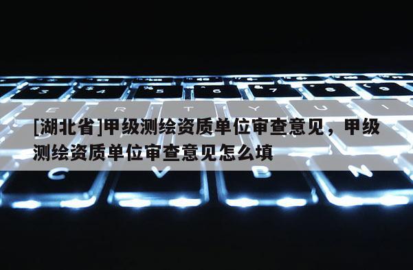 [湖北省]甲級測繪資質(zhì)單位審查意見，甲級測繪資質(zhì)單位審查意見怎么填