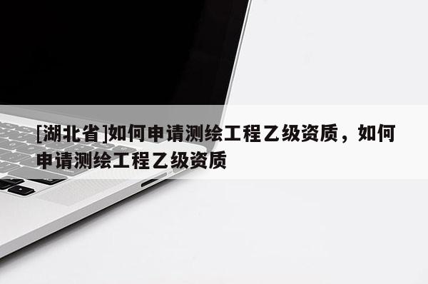 [湖北省]如何申請測繪工程乙級資質(zhì)，如何申請測繪工程乙級資質(zhì)