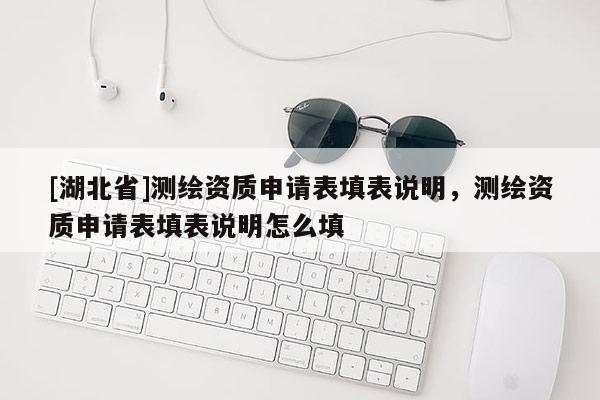 [湖北省]測(cè)繪資質(zhì)申請(qǐng)表填表說(shuō)明，測(cè)繪資質(zhì)申請(qǐng)表填表說(shuō)明怎么填