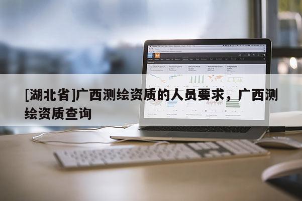 [湖北省]廣西測(cè)繪資質(zhì)的人員要求，廣西測(cè)繪資質(zhì)查詢(xún)