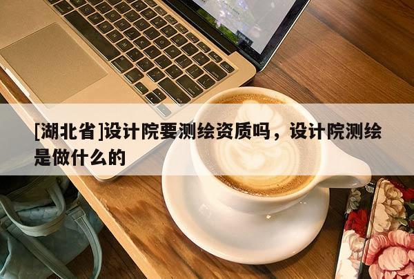 [湖北省]設(shè)計(jì)院要測繪資質(zhì)嗎，設(shè)計(jì)院測繪是做什么的