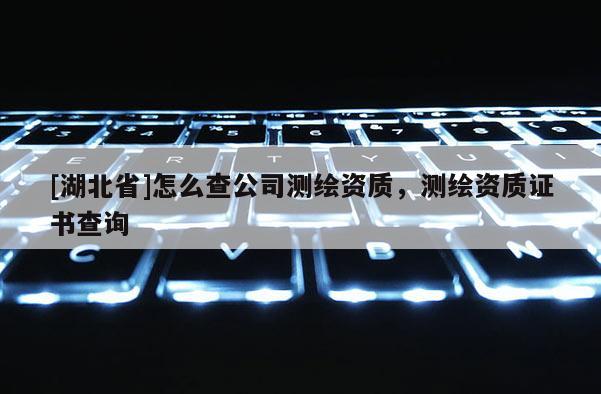 [湖北省]怎么查公司測(cè)繪資質(zhì)，測(cè)繪資質(zhì)證書(shū)查詢