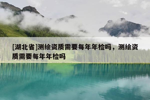 [湖北省]測繪資質(zhì)需要每年年檢嗎，測繪資質(zhì)需要每年年檢嗎