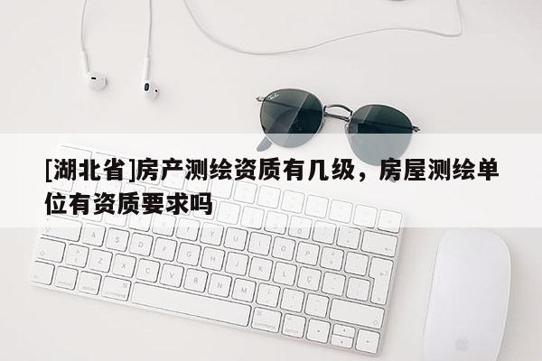 [湖北省]房產(chǎn)測繪資質(zhì)有幾級，房屋測繪單位有資質(zhì)要求嗎