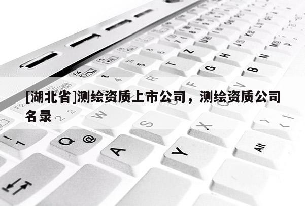 [湖北省]測繪資質上市公司，測繪資質公司名錄