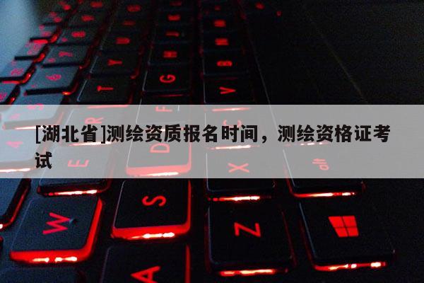[湖北省]測繪資質報名時間，測繪資格證考試