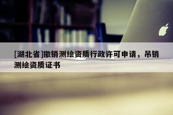 [湖北省]撤銷測繪資質行政許可申請，吊銷測繪資質證書
