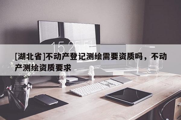 [湖北省]不動產登記測繪需要資質嗎，不動產測繪資質要求